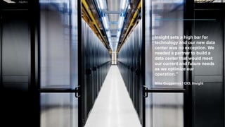 Insight sets a high bar for
technology and our new data
center was no exception. We
needed a partner to build a
data center that would meet
our current and future needs
as we optimize our
operation.”
Mike Guggemos / CIO, Insight
 