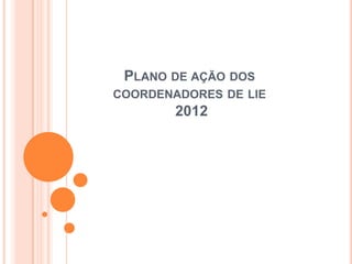 PLANO DE AÇÃO DOS
COORDENADORES DE LIE
        2012
 