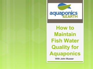 How to
Maintain
Fish Water
Quality for
Aquaponics
With John Musser
 