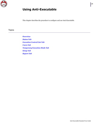 |21
Anti-Executable Standard User Guide
Using Anti-Executable
This chapter describes the procedure to configure and use Anti-Executable.
Topics
Overview
Status Tab
Execution Control List Tab
Users Tab
Temporary Execution Mode Tab
Setup Tab
Report Tab
 