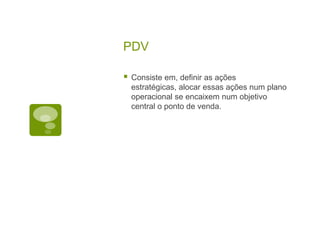 PDVConsiste em, definir as ações estratégicas, alocar essas ações num plano operacional se encaixem num objetivo central o ponto de venda.