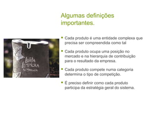 Algumas definições importantes.Cada produto é uma entidade complexa que precisa ser compreendida como talCada produto ocupa uma posição no mercado e na hierarquia de contribuição para o resultado da empresa.Cada produto compete numa categoria determina o tipo de competição.É preciso definir como cada produto participa da estratégia geral do sistema.