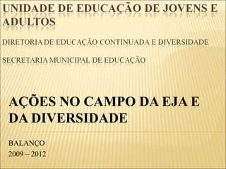 AÇÕES NO CAMPO DA EJA E
DA DIVERSIDADE 
BALANÇO 
2009 – 2012
 