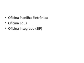 • Oficina Planilha Eletrônica
• Oficina EduX
• Oficina Integrado (SIP)
 