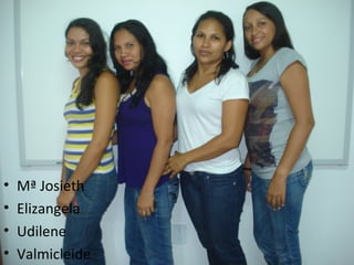 •   Mª Josieth
•   Elizangela
•   Udilene
•   Valmicleide
 