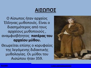 ΑΙΣΩΠΟΣ
Ο Αίσωπος ήταν αρχαίος
Έλληνας μυθοποιός. Είναι ο
διασημότερος από τους
αρχαίους μυθοποιούς ,
αναμφισβήτητος πατέρας του
αρχαίου μύθου.
Θεωρείται επίσης ο κορυφαίος
της λεγόμενης διδακτικής
μυθολογίας. Οι μύθοι του
Αισώπου ήταν 359.
9/12/2018 Ε1/ΝΙΚΗ ΑΜΠΡΑΜΙΑΝ/ΑΙΣΩΠΟΣ
 