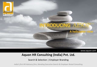 www.aquon.com
Aquon HR Consulting (India) Pvt. Ltd.
Search & Selection | Employer Branding
India’s first HR Advisory firm, blending Executive Search & Employer Brand Consulting
A helicopter view
 