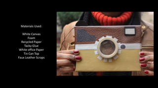 Materials Used:
White Canvas
Foam
Recycled Paper
Tacky Glue
White office Paper
Tin Can Top
Faux Leather Scraps
 