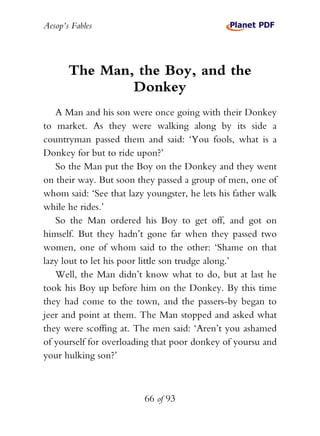 Aesop’s Fables
66 of 93
The Man, the Boy, and the
Donkey
A Man and his son were once going with their Donkey
to market. As...