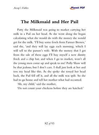 Aesop’s Fables
82 of 93
The Milkmaid and Her Pail
Patty the Milkmaid was going to market carrying her
milk in a Pail on he...