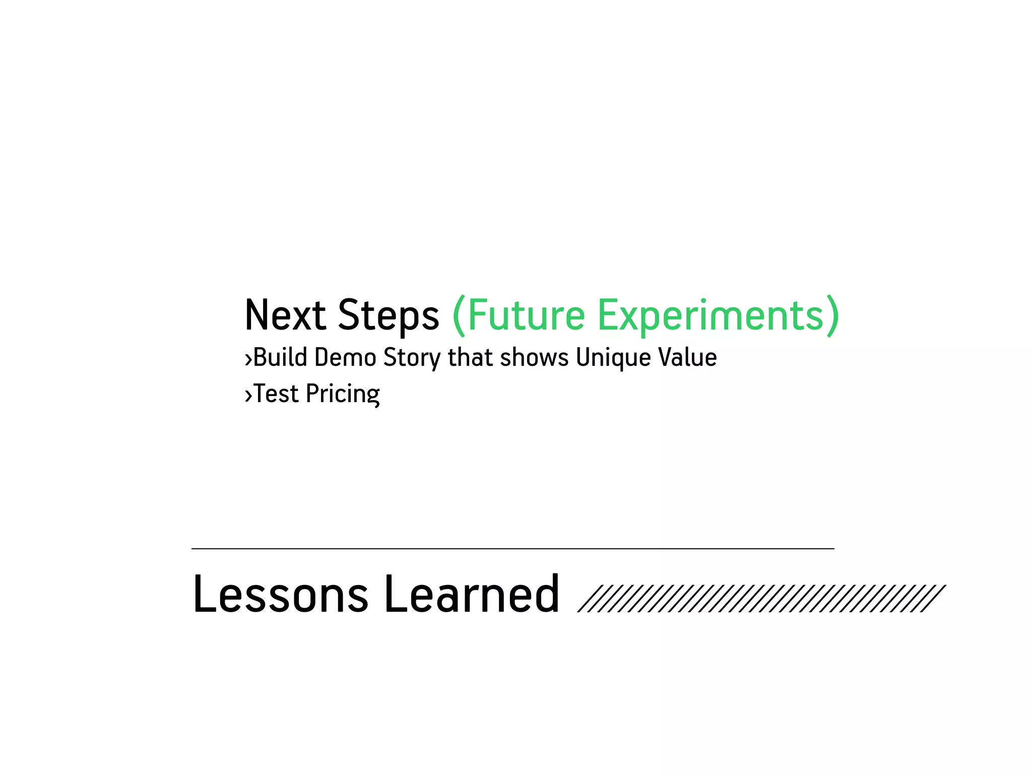 Next Steps (Future Experiments)
   ›Build Demo Story that shows Unique Value
   ›Test Pricing




Lessons Learned ///////////////////////////////////
 