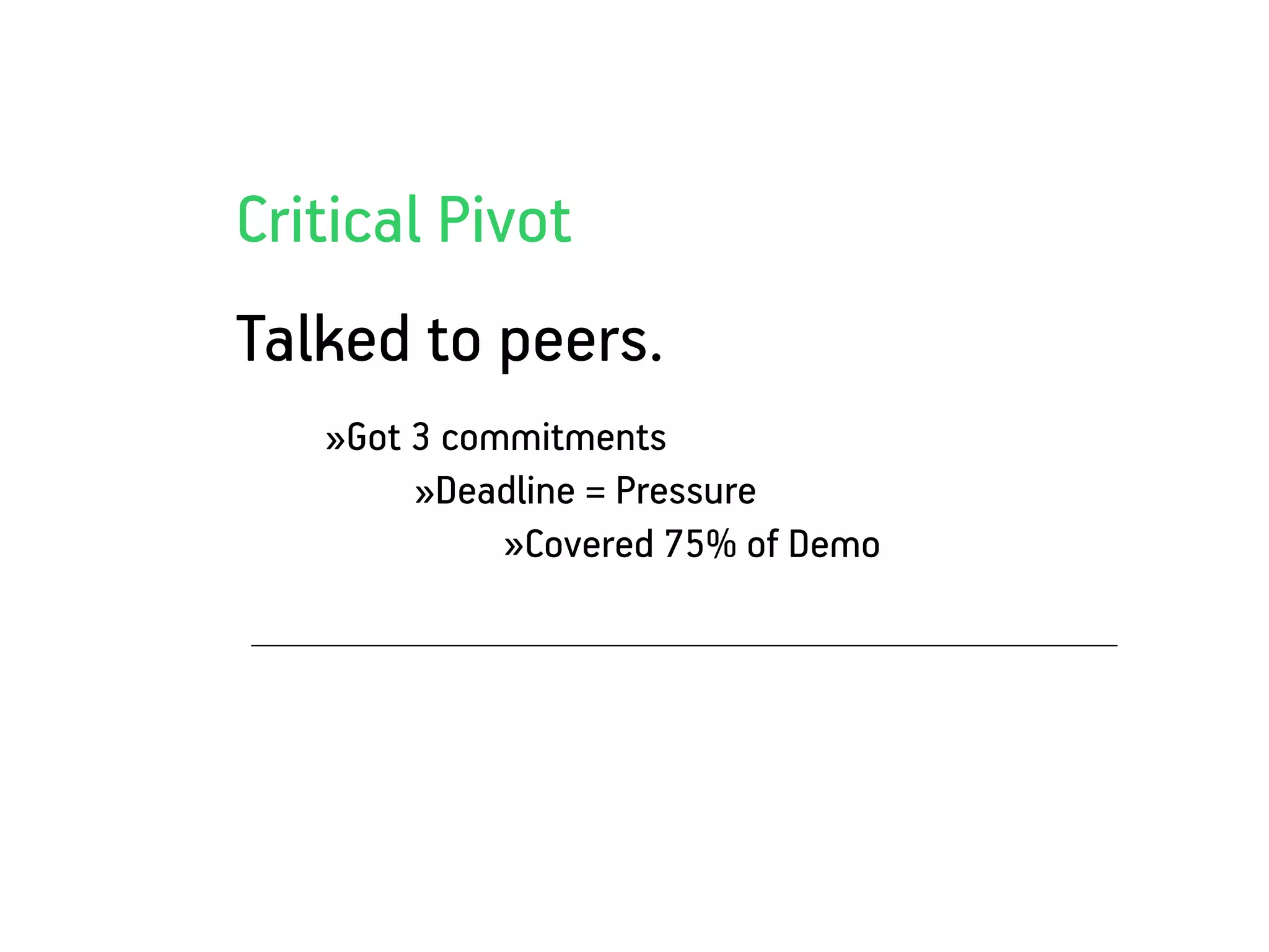 Critical Pivot
Talked to peers.
   »Got 3 commitments
        »Deadline = Pressure
             »Covered 75% of Demo
 