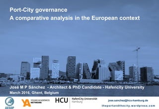 theportandthecity.wordpress.comPort-City governance. A comparative analysis in the European context. j o s e . s a n c h e z @ h c u - h a m b u r g . d e
Port-City governance
A comparative analysis in the European context
jose.sanchez@hcu-hamburg.de
theportandthecity.wordpress.com
José M P Sánchez - Architect & PhD Candidate - Hafencity University
March 2016, Ghent, Belgium
 