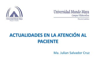 ACTUALIDADES EN LA ATENCIÓN AL
PACIENTE
Ma. Julian Salvador Cruz
 