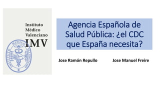 Agencia Española de
Salud Pública: ¿el CDC
que España necesita?
Jose Manuel Freire
Jose Ramón Repullo
 