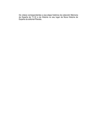 Os vídeos correspondentes a esa etapa histórica da colección Memoria
de España de T.V.E e da Historia no seu lugar da Nova Historia de
España da editorial Planeta.
 