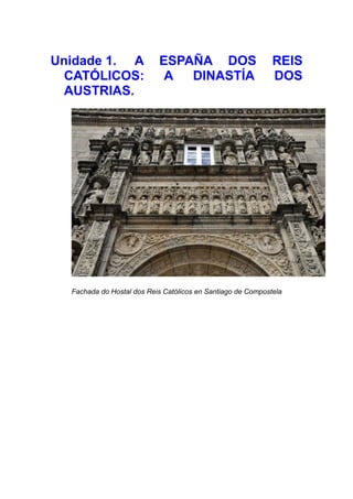 Unidade 1. A               ESPAÑA DOS                        REIS
  CATÓLICOS:                A  DINASTÍA                      DOS
  AUSTRIAS.




  Fachada do Hostal dos Reis Católicos en Santiago de Compostela
 