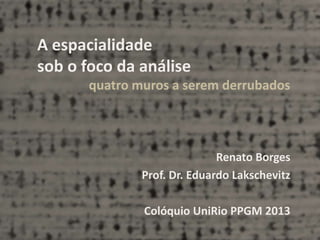 A espacialidade
sob o foco da análise
quatro muros a serem derrubados

Renato Borges
Prof. Dr. Eduardo Lakschevitz
Colóquio UniRio PPGM 2013

 