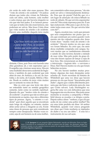 Projeto Spurgeon | 9 
Outubro 2012 
cês verão de onde vêm essas pessoas. Eles 
“virão do oriente e do ocidente.” Os judeus 
diziam que todos eles viriam da Palestina, 
cada um deles, cada homem, cada mulher 
e cada criança; que não haveria ninguém no 
céu que não fora judeu. E os fariseus pensa-vam 
que se todos eles não eram fariseus, não 
poderiam ser salvos. Mas Jesus Cristo disse 
que virão muitos do oriente e do ocidente. 
Haverá uma multidão daquela terra muito 
distante, China, pois Deus está fazendo uma 
obra grandiosa ali, e nós esperamos que o 
Evangelho seja vitorioso nessa terra. Haverá 
uma multidão dessa terra ocidental de Ingla-terra; 
e também do país ocidental que está 
além do mar, de América; e do sul, da Aus-trália; 
e do norte, do Canadá, Sibéria e Rús-sia. 
Desde os confins da terra virão muitos 
que se sentarão no reino de Deus. 
Mas eu creio que esse texto não deve 
ser entendido tanto no sentido geográfico 
somente, tanto como no sentido espiritual. 
Quando diz que “muitos virão do oriente e 
do ocidente”, eu penso que não se refere par-ticularmente 
as nações, mas sim a diferentes 
tipos de pessoas. Agora, “o oriente e o oci-dente” 
quer dizer aqueles que se encontram 
mais longe da religião; no entanto, muitos 
deles serão salvos e chegarão ao céu. Existe 
uma classe de pessoas que será considerada 
sempre como desajuizada. Muitas vezes es-cutei, 
seja de um homem ou de uma mulher, 
um comentário sobre essas pessoas, “ele não 
pode ser salvo: é demasiadamente desleixa-do. 
Para que ele presta? Pedi-lhe que vá a 
um lugar de adoração: ele estava bêbado na 
noite de sábado. De que serviria argumentar 
com ele? Não existe esperança para ele. É um 
tipo endurecido. Olhe para o que ele fez du-rante 
todos esses anos. De que serviria falar 
com ele?”. 
Agora, escutem isso, vocês que pensam 
que seus companheiros são piores que vo-cês; 
que condenam aos outros quando vocês 
mesmo são tão culpados quanto eles: Jesus 
Cristo disse: “muitos virão do oriente e do 
ocidente.” Haverá muitos no céu que uma 
vez foram bêbados. Eu creio que, em meio 
dessa multidão comprada com sangue, ha-verá 
muitos que se cambalearam entrando 
e saindo de uma taverna durante a metade 
de suas vidas. Mas pelo poder da graça di-vina 
eles foram capazes de lançar a copa de 
licor fora. Eles renunciaram ao desenfreio e 
a intoxicação – fugiram dela – e serviram a 
Deus. Sim! Haverá muitos no céu que foram 
beberrões na terra. 
No céu haverá também muitas pros-titutas: 
algumas das mais dissipadas serão 
achadas ali. Vocês recordam da história de 
Whitefield que uma vez disse que haverá 
pessoas no céu que foram “descartadas pelo 
diabo”; alguns que o diabo dificilmente pen-saria 
que são bons o suficiente para ele, mas 
que Cristo salvará. Lady Huntingdon su-geriu- 
lhe uma vez com delicadeza que essa 
linguagem não era decorosa. Mas justo nesse 
momento se escutou a campainha e White-field 
desceu as escadas e se dirigiu a porta. 
Depois subiu e disse: “senhora, o que crê que 
acaba de me contar uma pobre mulher? Ela 
era uma triste perdida me disse ‘oh senhor 
Whitefield, quando você estava pregando 
nos disse que Cristo receberia os rejeitados 
do diabo e eu sou um deles.”. E esse foi o 
instrumento de sua salvação. 
Que boas notícias para você 
e para mim! Pois, se existem 
tantos que serão salvos, por 
que eu não haveria de ser 
salvo? 
C. H. Spurgeon foi um pregador Batista Reformado, nascido em Kelvedon, Essex na Ingla-terra. 
Converteu-se ao cristianismo em 1850, aos quinze anos de idade. Aos dezesseis, pregou seu 
primeiro sermão; no ano seguinte tornou-se pastor de uma igreja batista em Waterbeach, Condado 
de Cambridgeshire (Inglaterra). 
 