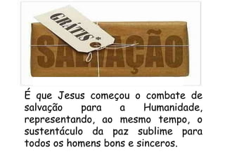 É que Jesus começou o combate de salvação para a Humanidade, representando, ao mesmo tempo, o sustentáculo da paz sublime para todos os homens bons e sinceros. 