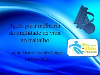 Ações para melhoria
da qualidade de vida
no trabalho
adm. Álvaro Leandro Borges
CRA/RN 2921
 