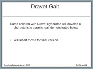Dravet Gait
Some children with Dravet Syndrome will develop a
characteristic apraxic gait demonstrated below
• Will insert movie for final version.
American Epilepsy Society 2015 PC Slide-104
 