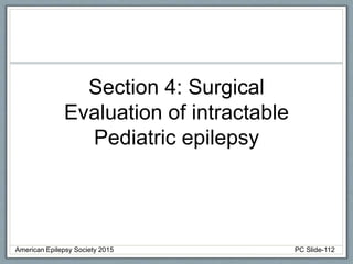 Section 4: Surgical
Evaluation of intractable
Pediatric epilepsy
American Epilepsy Society 2015 PC Slide-112
 