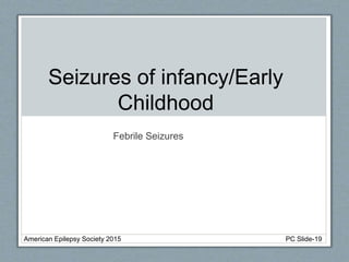 Seizures of infancy/Early
Childhood
Febrile Seizures
American Epilepsy Society 2015 PC Slide-19
 