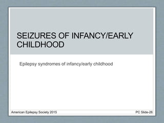 Epilepsy syndromes of infancy/early childhood
SEIZURES OF INFANCY/EARLY
CHILDHOOD
American Epilepsy Society 2015 PC Slide-26
 