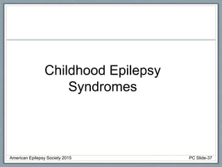 Childhood Epilepsy
Syndromes
American Epilepsy Society 2015 PC Slide-37
 