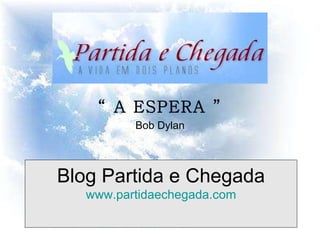 Blog Partida e Chegada www.partidaechegada.com “  A ESPERA ” Bob Dylan   