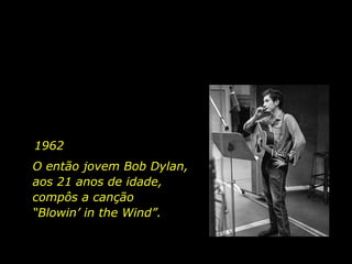 1962 O então jovem Bob Dylan, aos 21 anos de idade, compôs a canção  “Blowin’ in the Wind”.  