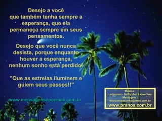 Desejo a você que também tenha sempre a esperança, que ela permaneça sempre em seus pensamentos. Desejo que você nunca desista, porque enquanto houver a esperança, nenhum sonho está perdido! "Que as estrelas iluminem e guiem seus passos!!" www.mensagensepoemas.com.br   Música : Lettermen - Softly As I Leave You Montagem : [email_address] www.pranos.com.br 