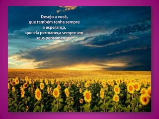 Desejo a você,que também tenha sempre a esperança,que ela permaneça sempre em seus pensamentos.