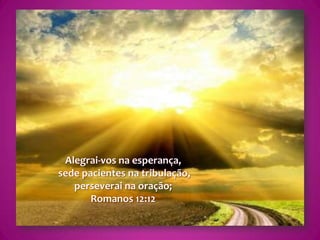Alegrai-vos na esperança, sede pacientes na tribulação, perseverai na oração; Romanos 12:12 