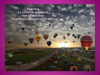 Esperança,é a certeza de que algo de bom vai acontecer,é a confiança que tudo vai dar certo.