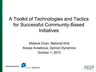 A Toolkit of Technologies and Tactics
for Successful Community‐Based
Initiatives
Melanie Coen, National Grid
Kessie Avseikova, Opinion Dynamics
October 1, 2013
AV sponsored by:
 