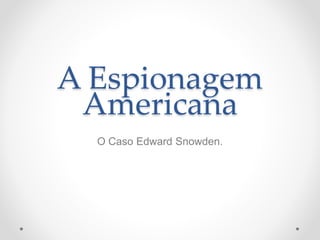 A Espionagem
Americana
O Caso Edward Snowden.
 