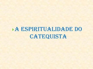 A Espiritualidade do
Catequista
 