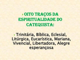  Oito traços da
Espiritualidade do
Catequista:
 Trinitária, Bíblica, Eclesial,
Litúrgica, Eucarística, Mariana,
Vivencial, Libertadora, Alegre
esperançosa
 