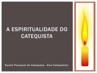 Escola Paroquial de Catequese - Eixo Catequético
A ESPIRITUALIDADE DO
CATEQUISTA
 