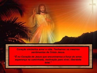 Coração simboliza amor e vida. Tenhamos os mesmos
sentimentos de Cristo Jesus.
“É no Coração de Jesus que encontramos a força do amor,
esperança na caminhada, motivação para viver, liberdade
total.”
 