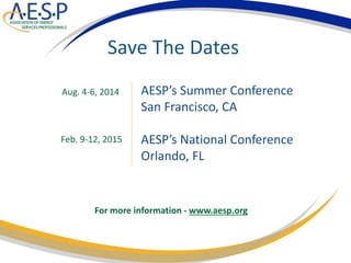 Save The Dates
For more information - www.aesp.org
AESP’s Summer Conference
San Francisco, CA
AESP’s National Conference
Orlando, FL
Aug. 4-6, 2014
Feb. 9-12, 2015
 