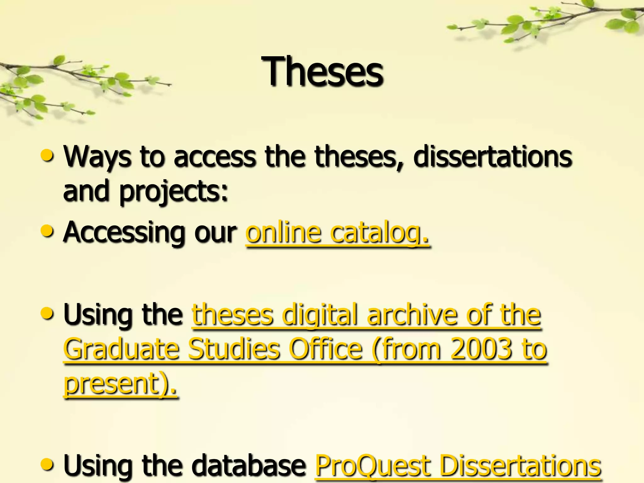 Theses

• Ways to access the theses, dissertations
  and projects:
• Accessing our online catalog.

• Using the theses digital archive of the
 Graduate Studies Office (from 2003 to
 present).

• Using the database ProQuest Dissertations
 