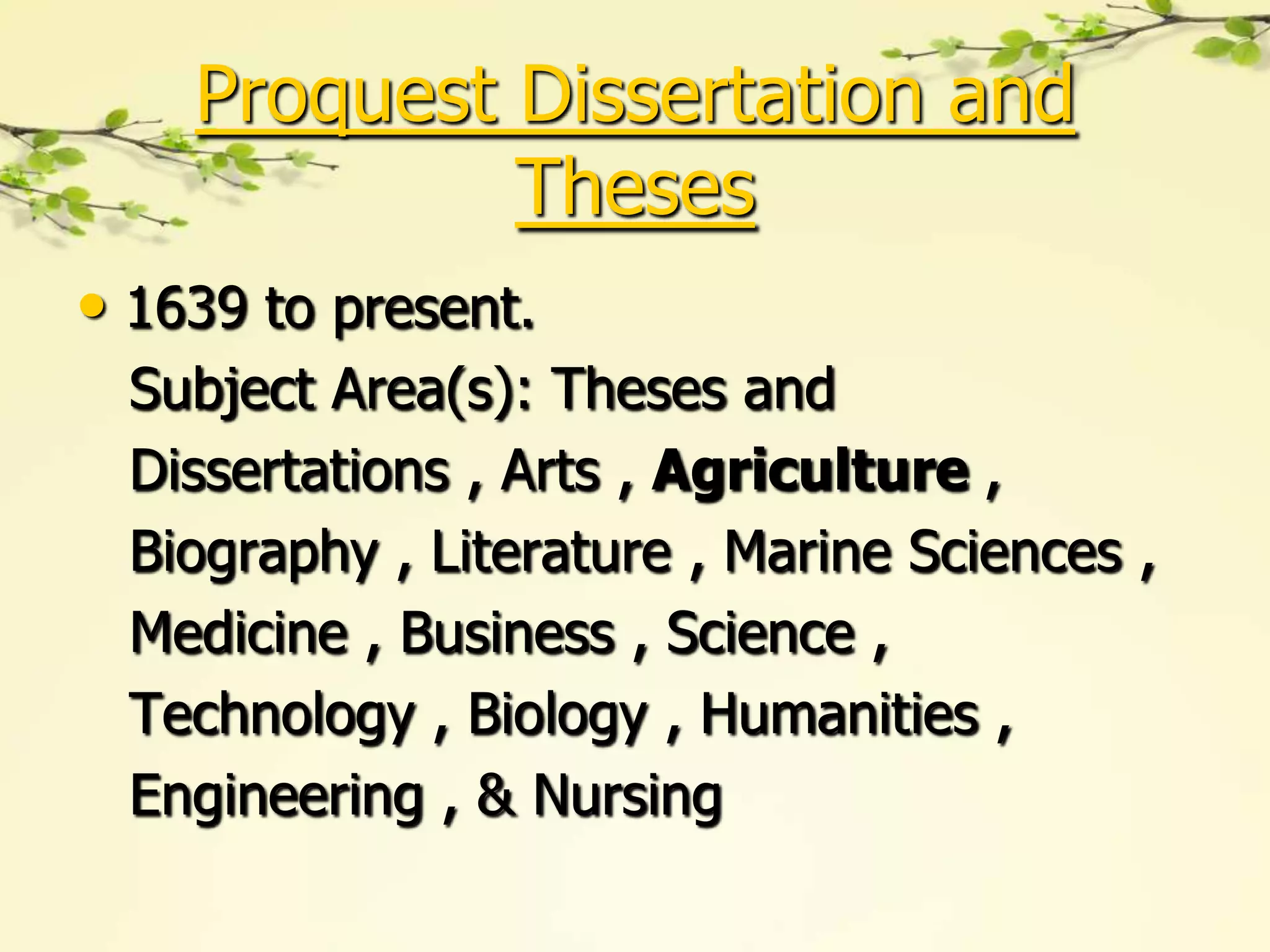 Proquest Dissertation and
             Theses
• 1639 to present.
  Subject Area(s): Theses and
  Dissertations , Arts , Agriculture ,
  Biography , Literature , Marine Sciences ,
  Medicine , Business , Science ,
  Technology , Biology , Humanities ,
  Engineering , & Nursing
 