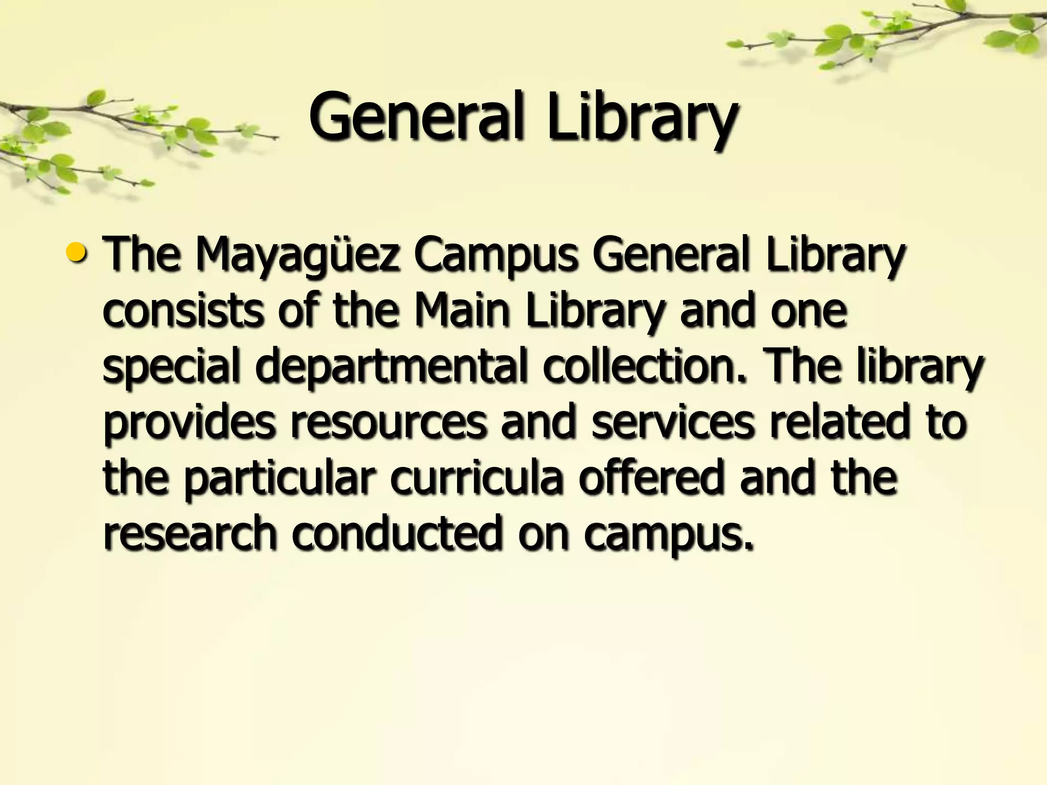 General Library

• The Mayagüez Campus General Library
 consists of the Main Library and one
 special departmental collection. The library
 provides resources and services related to
 the particular curricula offered and the
 research conducted on campus.
 