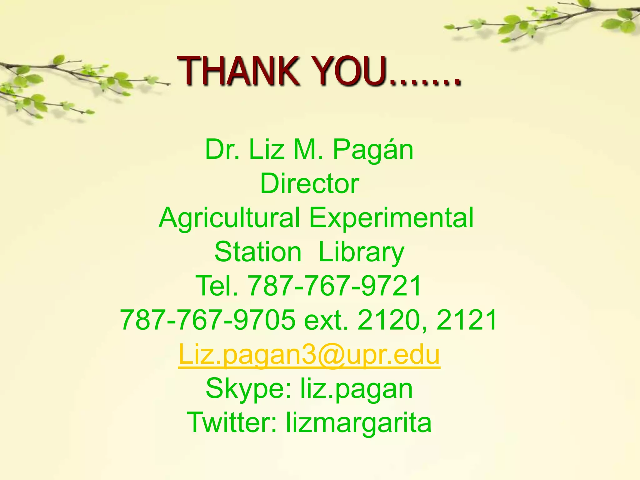 THANK YOU…….
       Dr. Liz M. Pagán
            Director
  Agricultural Experimental
       Station Library
      Tel. 787-767-9721
787-767-9705 ext. 2120, 2121
    Liz.pagan3@upr.edu
       Skype: liz.pagan
     Twitter: lizmargarita
 