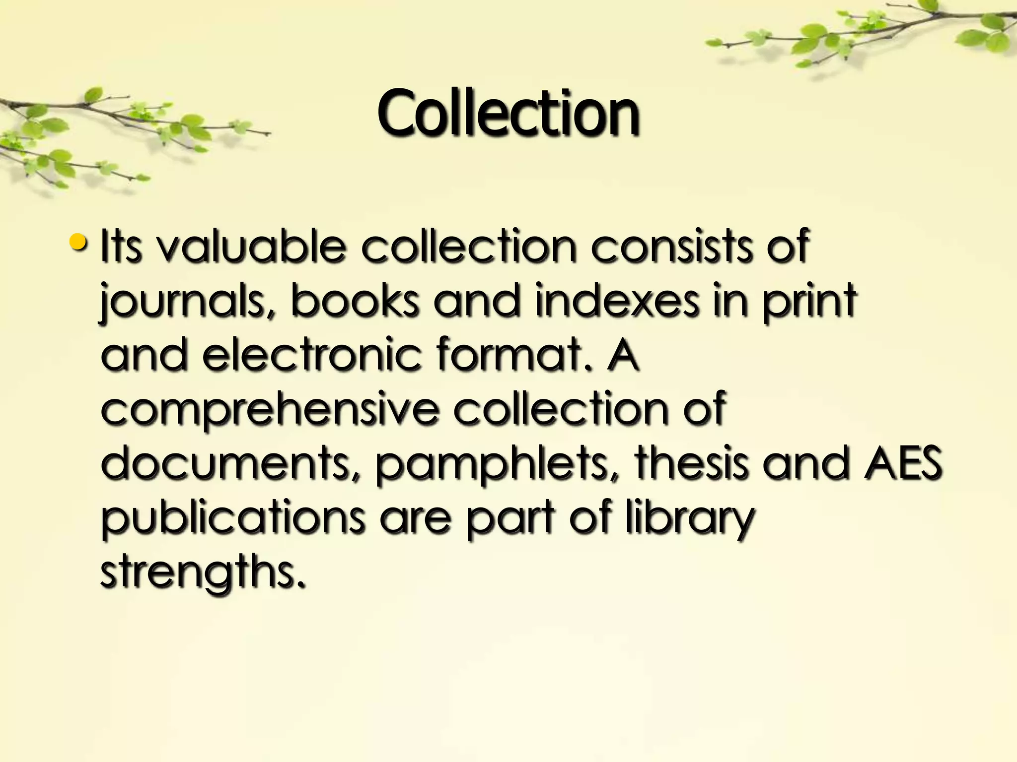 Collection

• Its valuable collection consists of
 journals, books and indexes in print
 and electronic format. A
 comprehensive collection of
 documents, pamphlets, thesis and AES
 publications are part of library
 strengths.
 