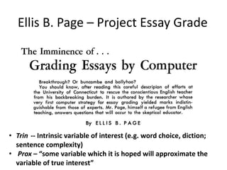 Ellis B. Page – Project Essay Grade
• Trin -- Intrinsic variable of interest (e.g. word choice, diction;
sentence complexity)
• Prox – “some variable which it is hoped will approximate the
variable of true interest”
 