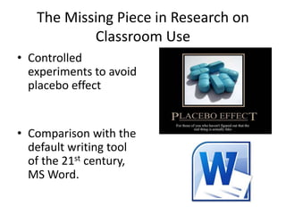 The Missing Piece in Research on
Classroom Use
• Controlled
experiments to avoid
placebo effect
• Comparison with the
default writing tool
of the 21st century,
MS Word.
 